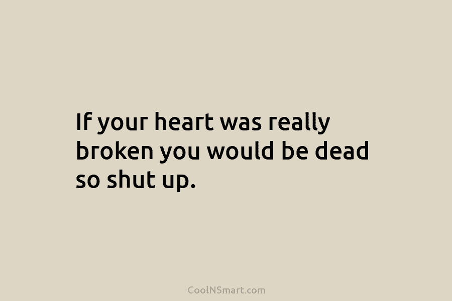 If your heart was really broken you would be dead so shut up.