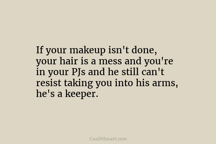 If your makeup isn’t done, your hair is a mess and you’re in your PJs and he still can’t resist...