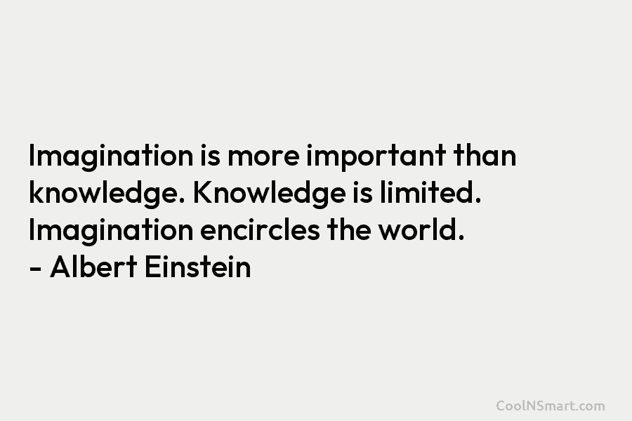 Imagination is more important than knowledge. Knowledge is limited. Imagination encircles the world. – Albert Einstein