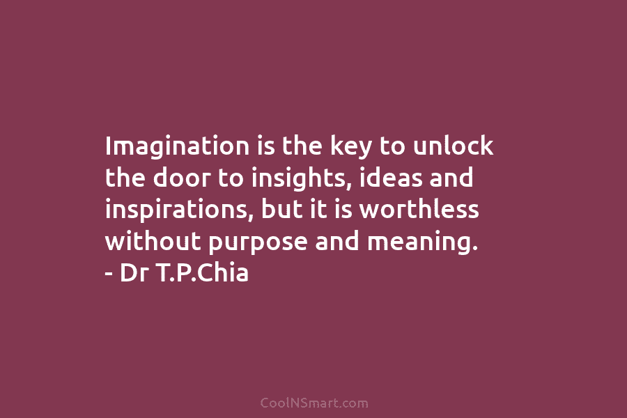 Imagination is the key to unlock the door to insights, ideas and inspirations, but it is worthless without purpose and...