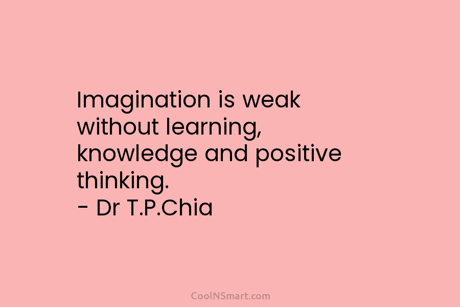 Imagination is weak without learning, knowledge and positive thinking. – Dr T.P.Chia