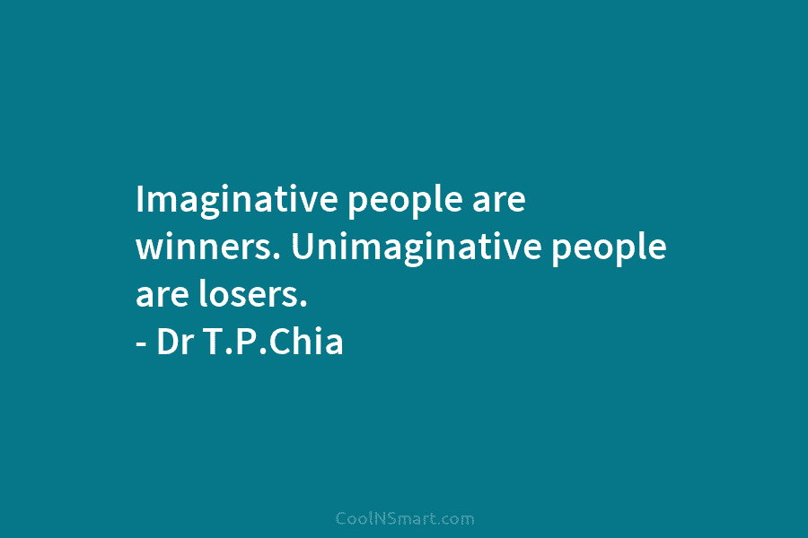 Imaginative people are winners. Unimaginative people are losers. – Dr T.P.Chia