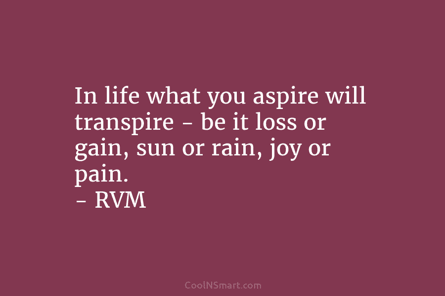 In life what you aspire will transpire – be it loss or gain, sun or...
