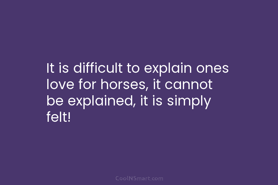 It is difficult to explain ones love for horses, it cannot be explained, it is...
