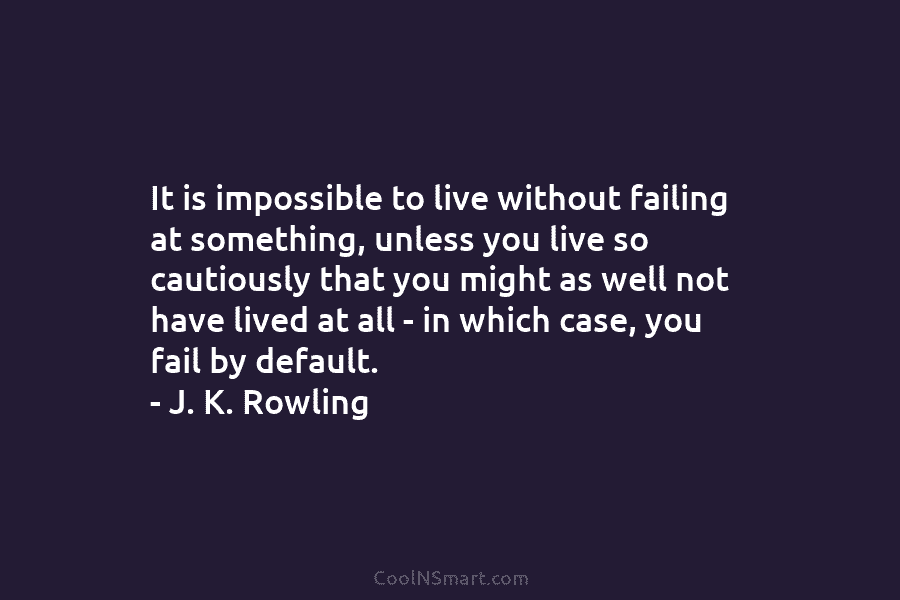 It is impossible to live without failing at something, unless you live so cautiously that...