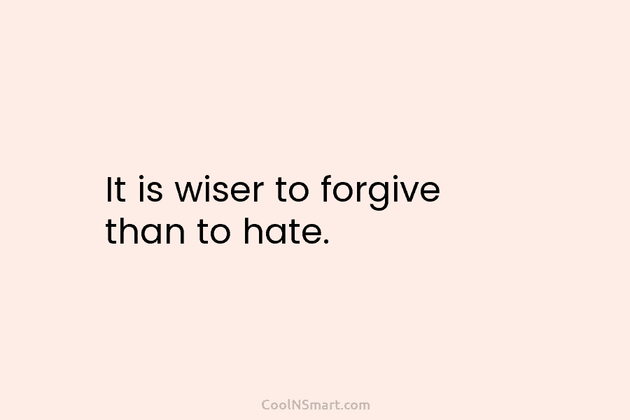 It is wiser to forgive than to hate.