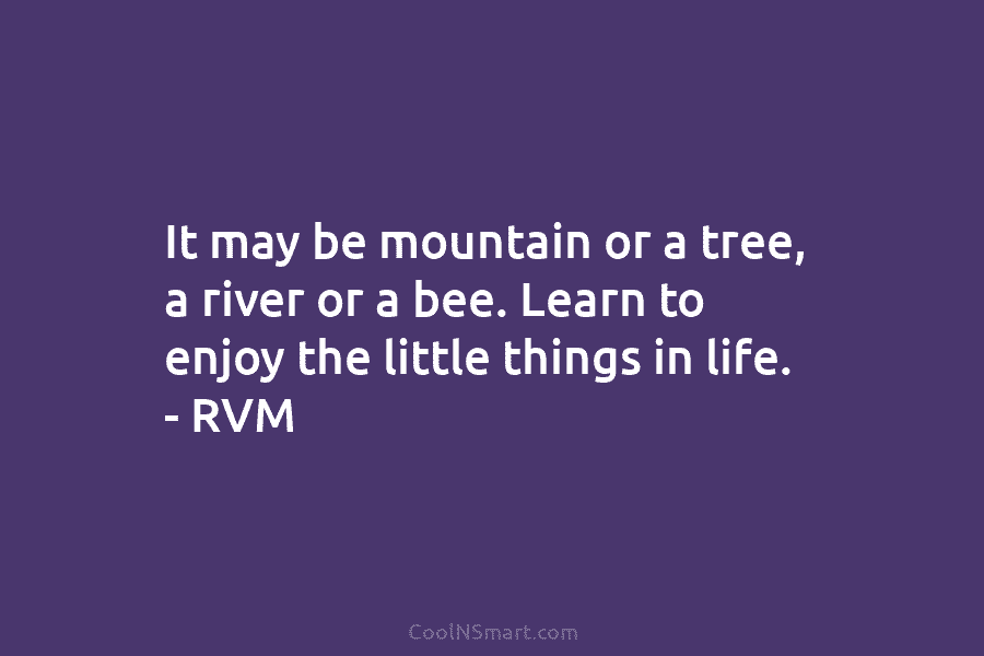 It may be mountain or a tree, a river or a bee. Learn to enjoy...