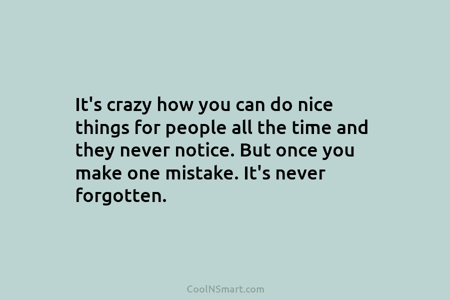 It’s crazy how you can do nice things for people all the time and they never notice. But once you...