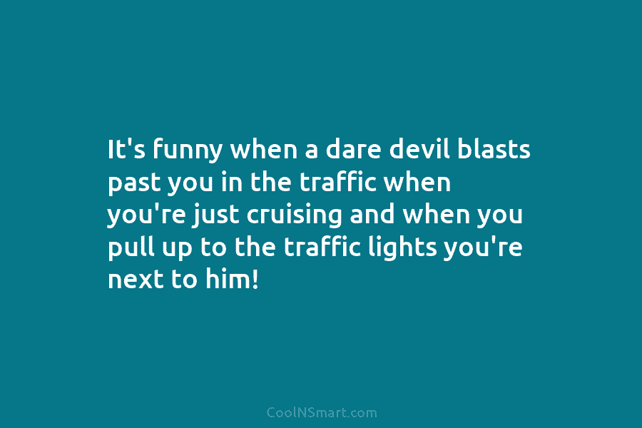 It’s funny when a dare devil blasts past you in the traffic when you’re just...