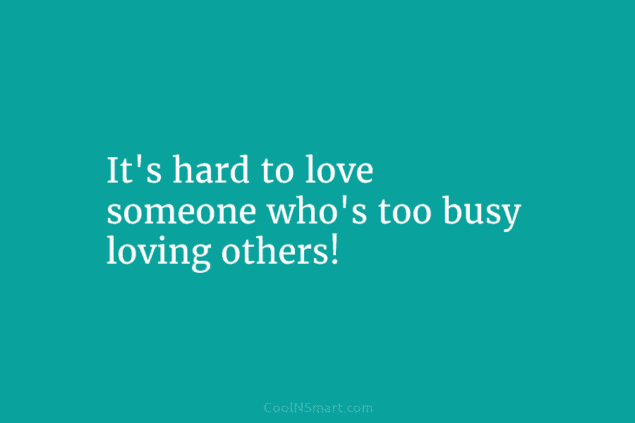 It’s hard to love someone who’s too busy loving others!