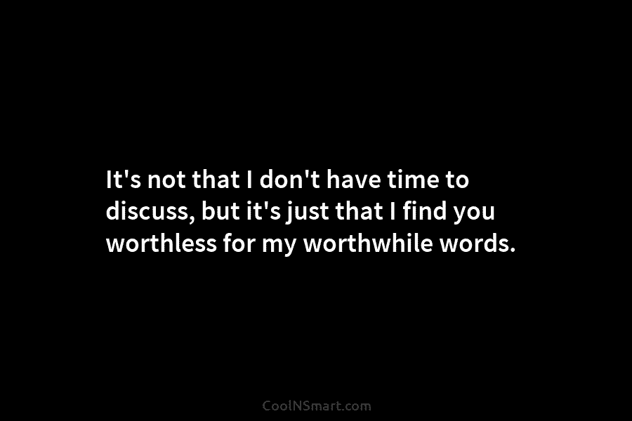 It’s not that I don’t have time to discuss, but it’s just that I find you worthless for my worthwhile...