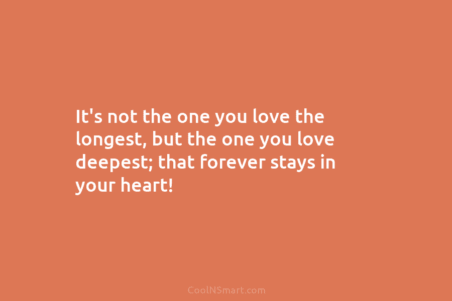 It’s not the one you love the longest, but the one you love deepest; that forever stays in your heart!