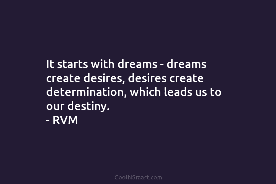 It starts with dreams – dreams create desires, desires create determination, which leads us to...