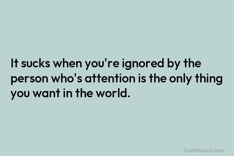 It sucks when you’re ignored by the person who’s attention is the only thing you want in the world.