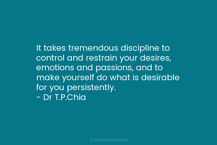 It takes tremendous discipline to control and restrain your desires, emotions and passions, and to make yourself do what is...