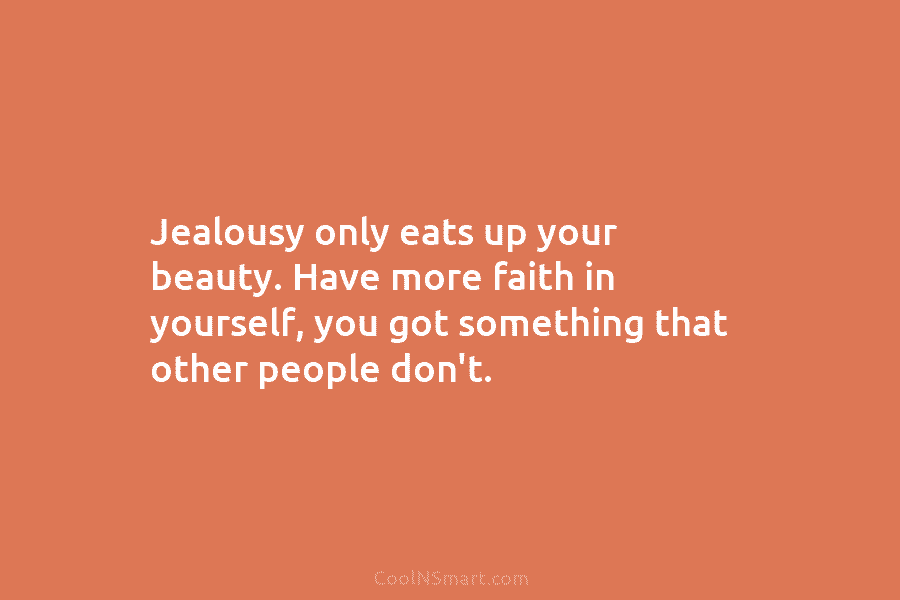 Jealousy only eats up your beauty. Have more faith in yourself, you got something that...