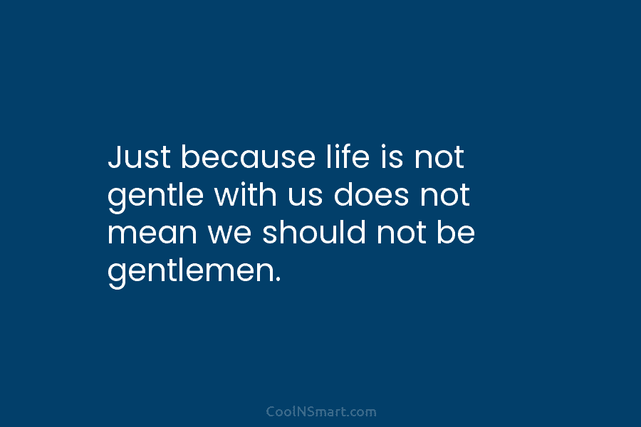 Just because life is not gentle with us does not mean we should not be...