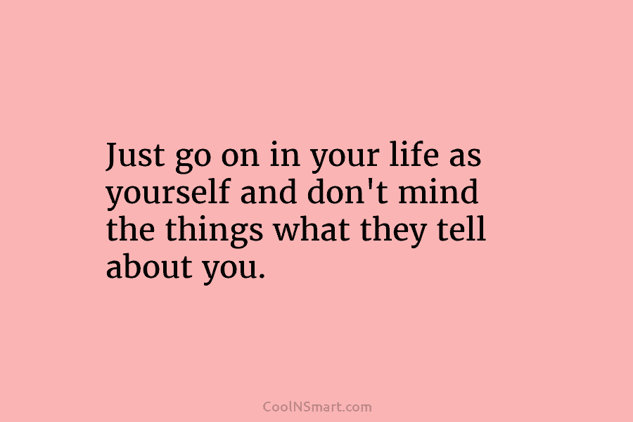 Just go on in your life as yourself and don’t mind the things what they...