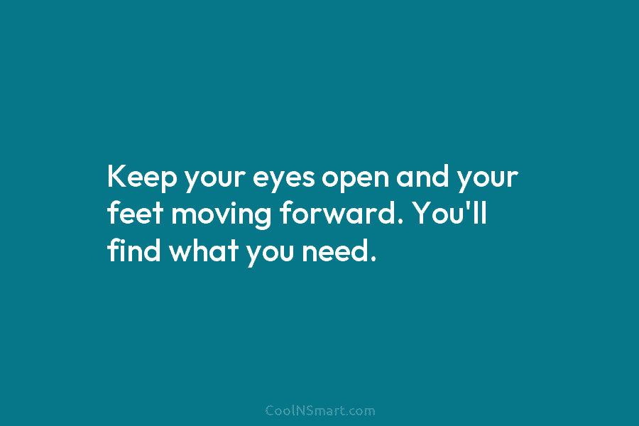 Keep your eyes open and your feet moving forward. You’ll find what you need.