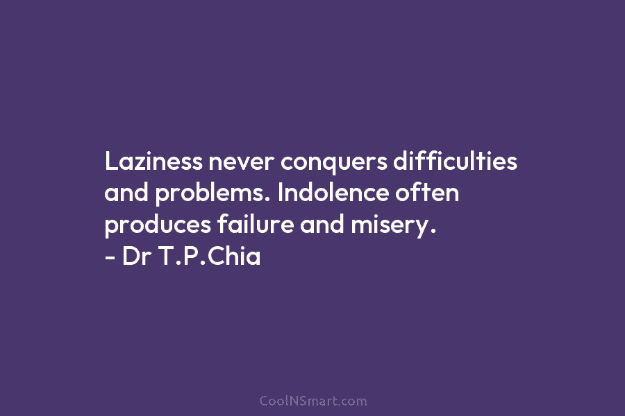 Laziness never conquers difficulties and problems. Indolence often produces failure and misery. – Dr T.P.Chia