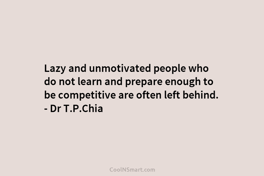 Lazy and unmotivated people who do not learn and prepare enough to be competitive are often left behind. – Dr...