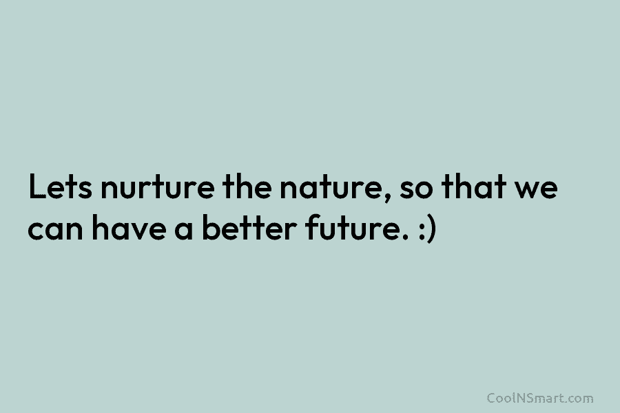 Lets nurture the nature, so that we can have a better future. :)