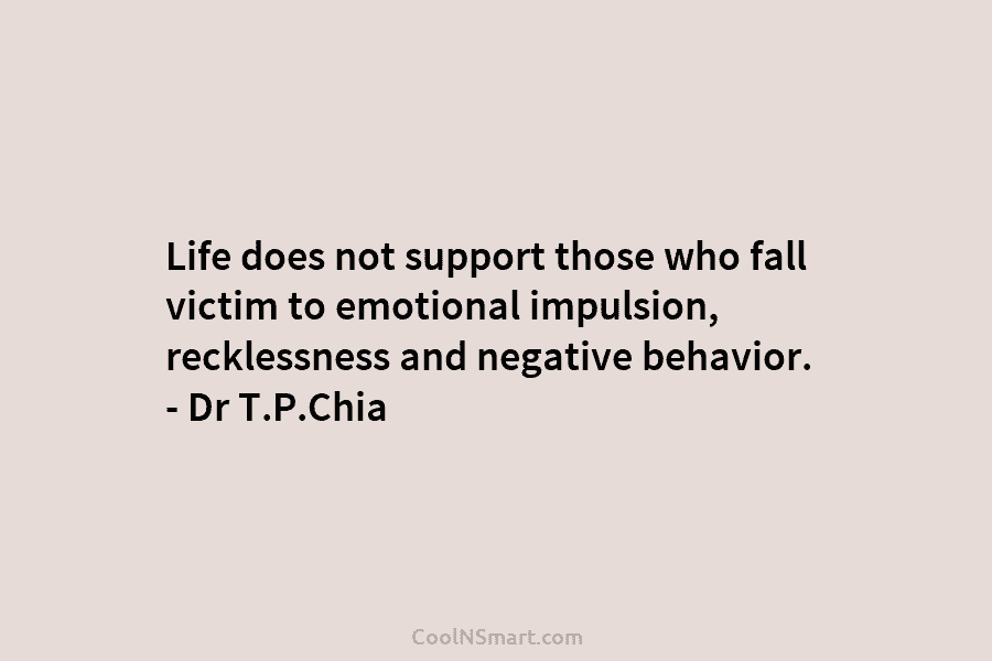 Life does not support those who fall victim to emotional impulsion, recklessness and negative behavior. – Dr T.P.Chia