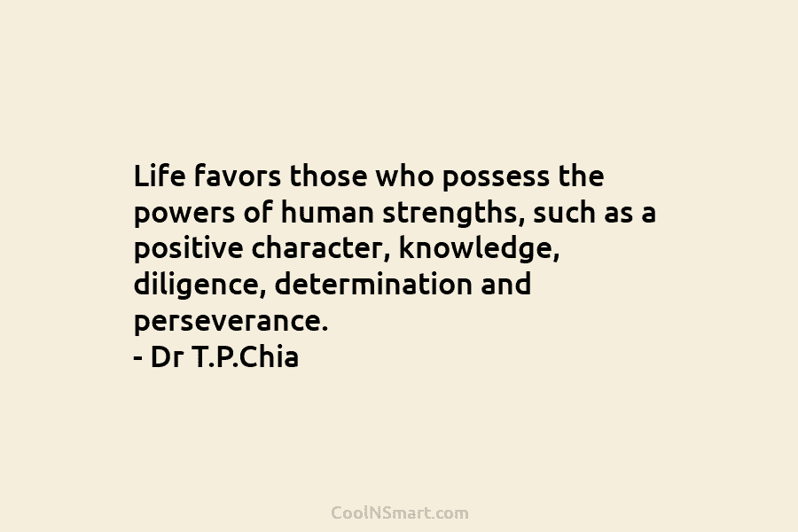 Life favors those who possess the powers of human strengths, such as a positive character, knowledge, diligence, determination and perseverance....