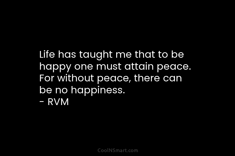 Life has taught me that to be happy one must attain peace. For without peace, there can be no happiness....
