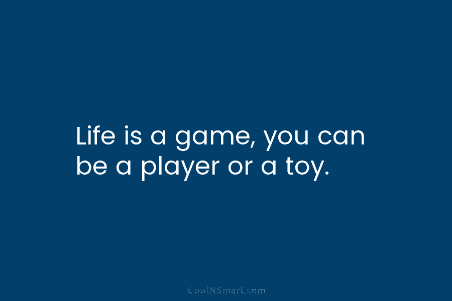 Life is a game, you can be a player or a toy.
