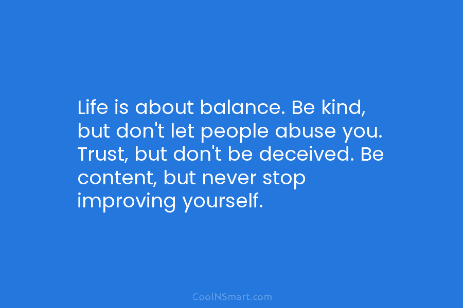Life is about balance. Be kind, but don’t let people abuse you. Trust, but don’t be deceived. Be content, but...