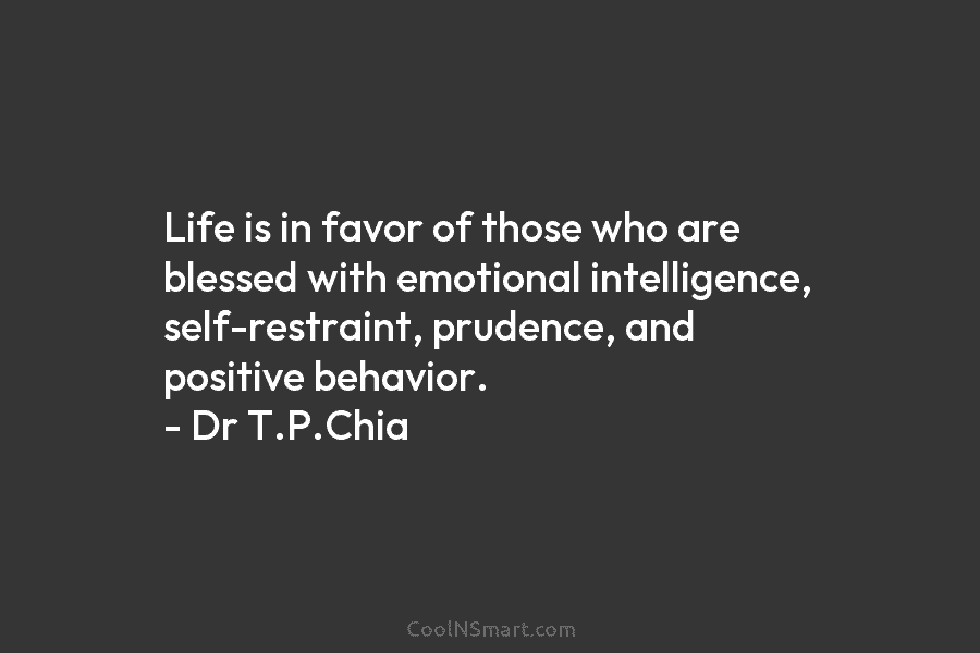 Life is in favor of those who are blessed with emotional intelligence, self-restraint, prudence, and positive behavior. – Dr T.P.Chia