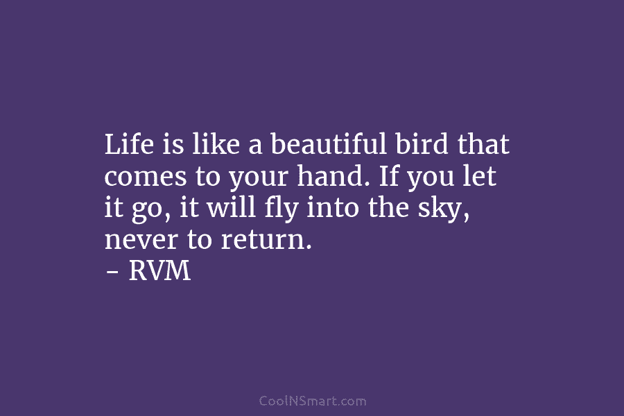 Life is like a beautiful bird that comes to your hand. If you let it go, it will fly into...