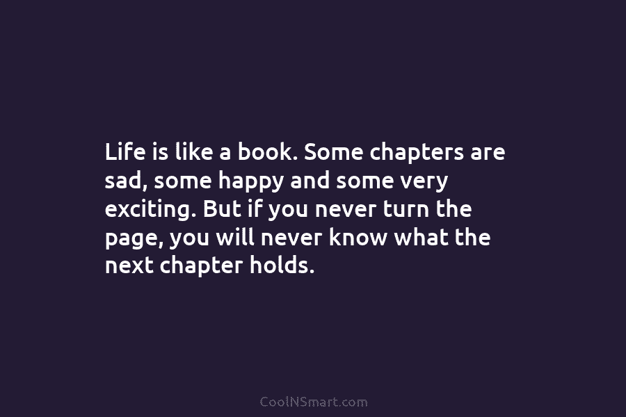 Life is like a book. Some chapters are sad, some happy and some very exciting. But if you never turn...