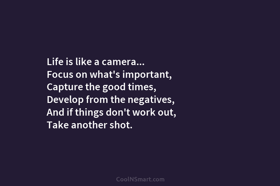 Life is like a camera… Focus on what’s important, Capture the good times, Develop from the negatives, And if things...