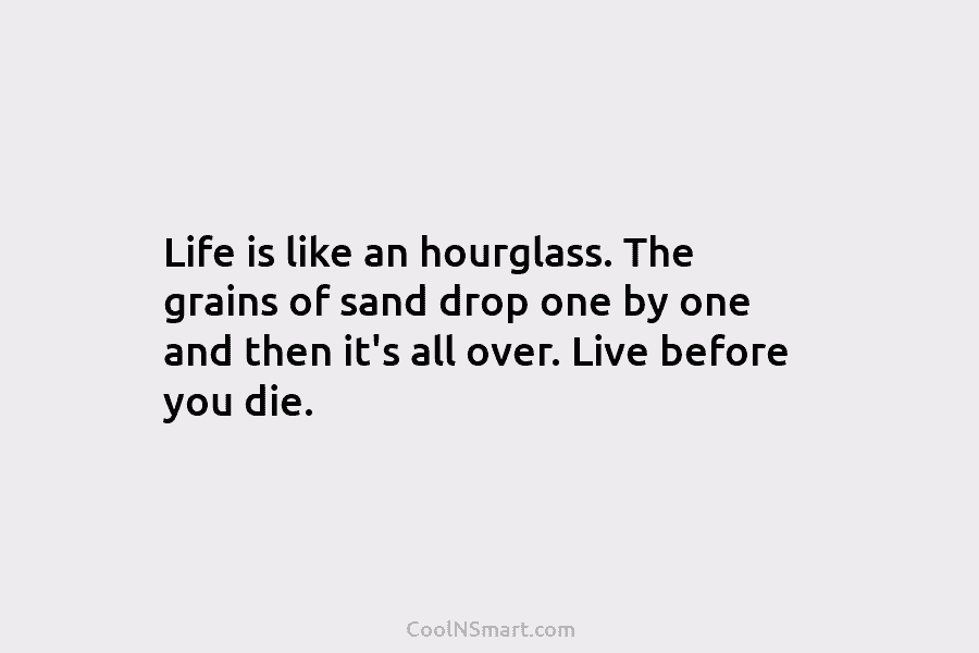 Life is like an hourglass. The grains of sand drop one by one and then it’s all over. Live before...