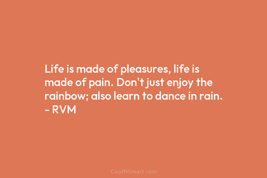 Life is made of pleasures, life is made of pain. Don’t just enjoy the rainbow; also learn to dance in...