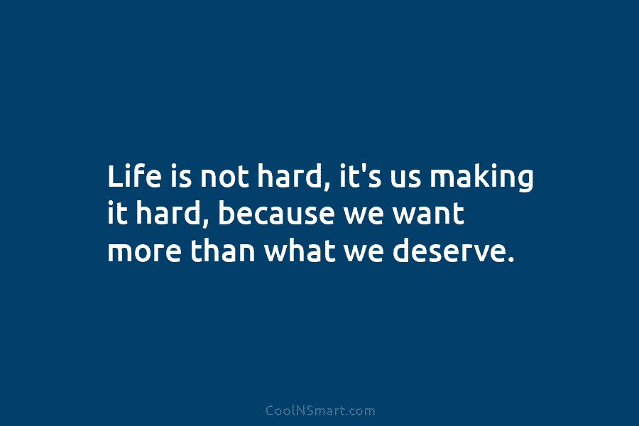 Life is not hard, it’s us making it hard, because we want more than what...