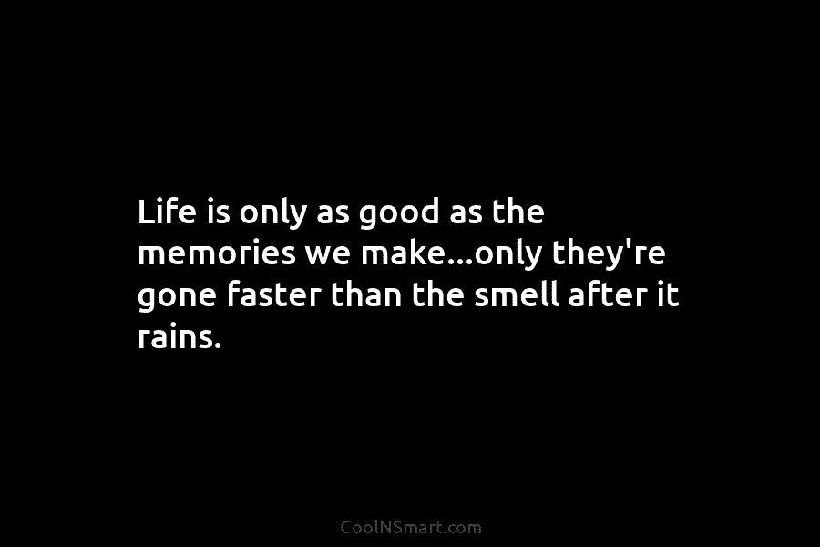 Life is only as good as the memories we make…only they’re gone faster than the...