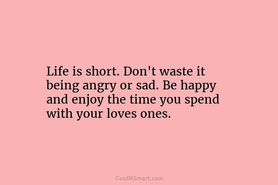 Life is short. Don’t waste it being angry or sad. Be happy and enjoy the time you spend with your...