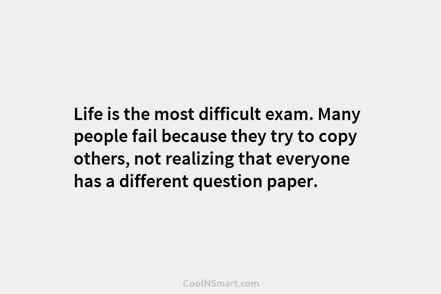 Life is the most difficult exam. Many people fail because they try to copy others,...