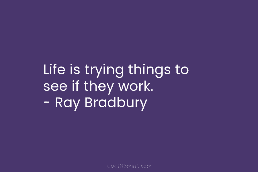 Life is trying things to see if they work. – Ray Bradbury