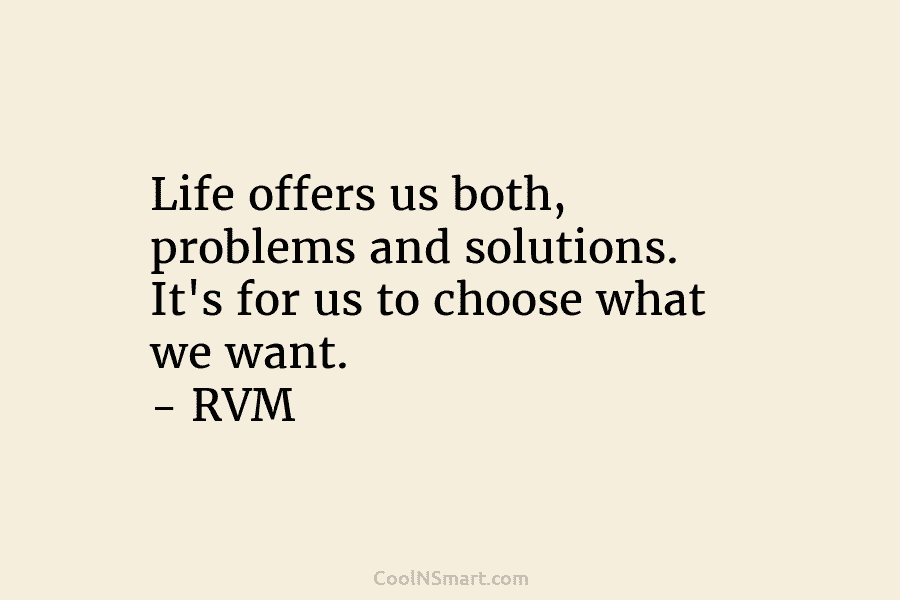 Life offers us both, problems and solutions. It’s for us to choose what we want. – RVM