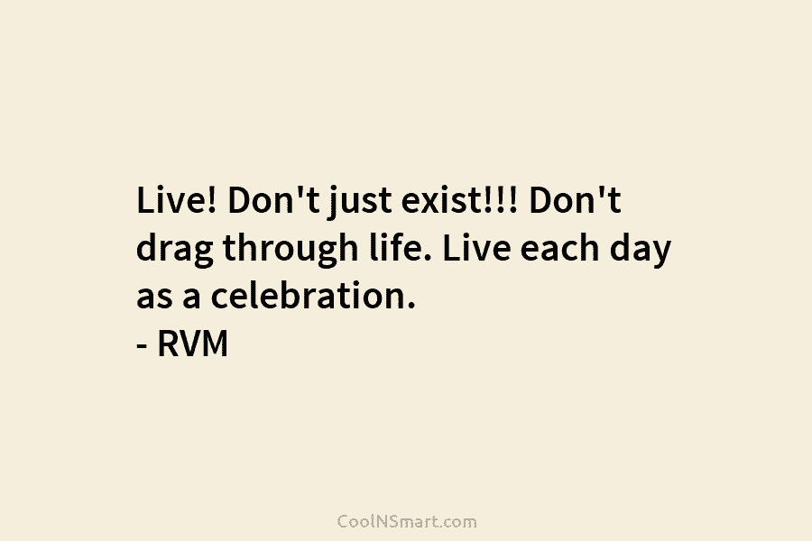 Live! Don’t just exist!!! Don’t drag through life. Live each day as a celebration. – RVM