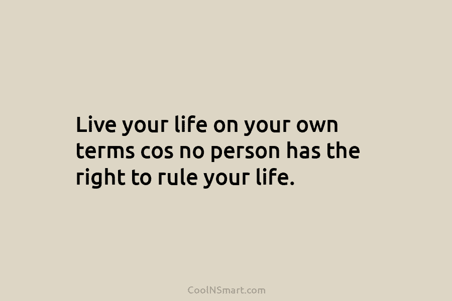 Live your life on your own terms cos no person has the right to rule your life.