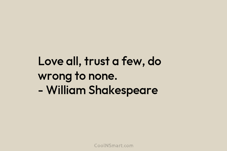 Love all, trust a few, do wrong to none. – William Shakespeare