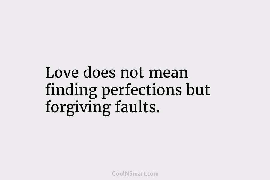 Love does not mean finding perfections but forgiving faults.