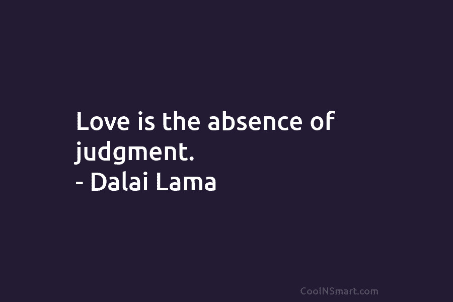 Love is the absence of judgment. – Dalai Lama