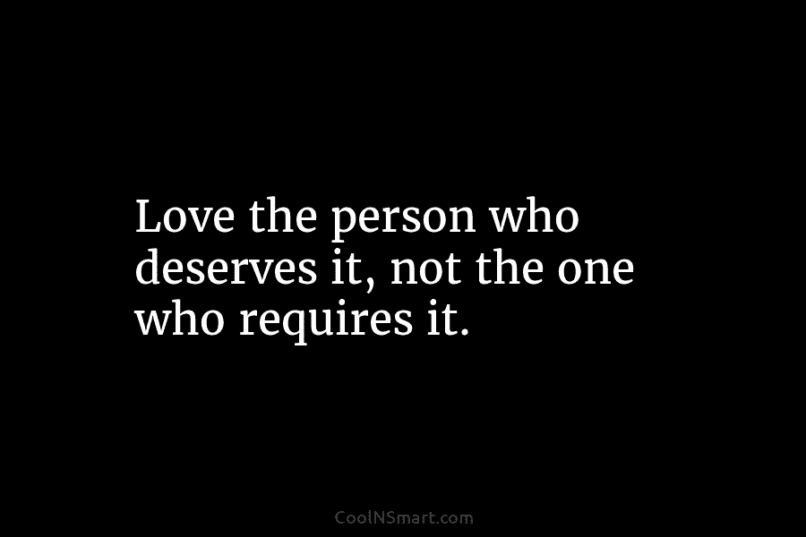 Love the person who deserves it, not the one who requires it.
