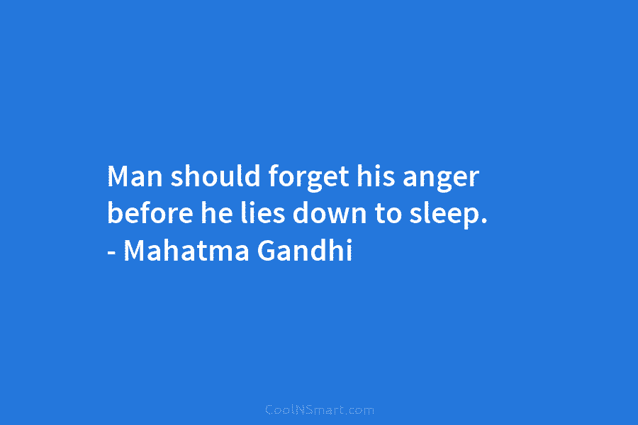 Man should forget his anger before he lies down to sleep. – Mahatma Gandhi